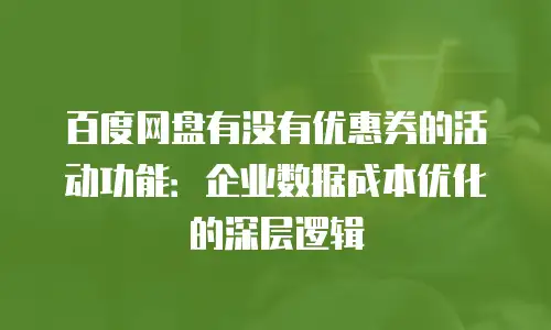 百度网盘有没有优惠券的活动功能：企业数据成本优化的深层逻辑