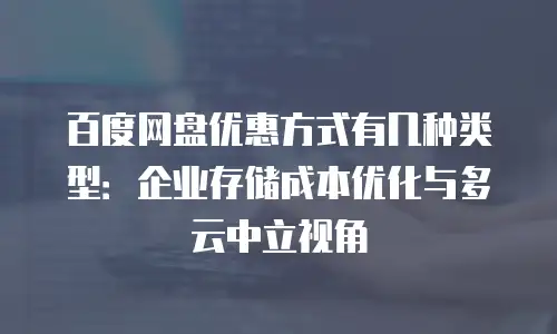 百度网盘优惠方式有几种类型：企业存储成本优化与多云中立视角
