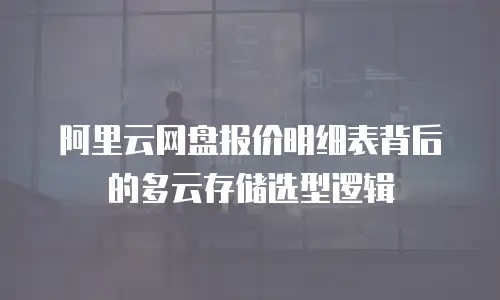 阿里云网盘报价明细表背后的多云存储选型逻辑