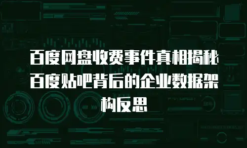 百度网盘收费事件真相揭秘百度贴吧背后的企业数据架构反思
