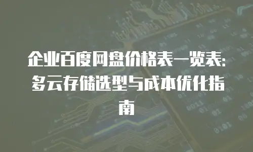 企业百度网盘价格表一览表：多云存储选型与成本优化指南