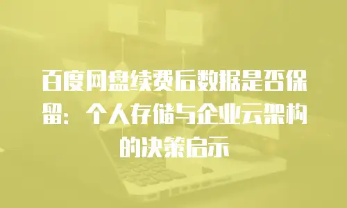 百度网盘续费后数据是否保留：个人存储与企业云架构的决策启示