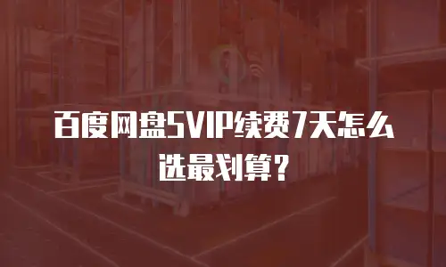 百度网盘SVIP续费7天怎么选最划算？