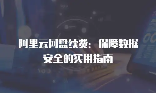 阿里云网盘续费：保障数据安全的实用指南
