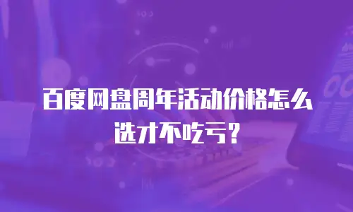 百度网盘周年活动价格怎么选才不吃亏？