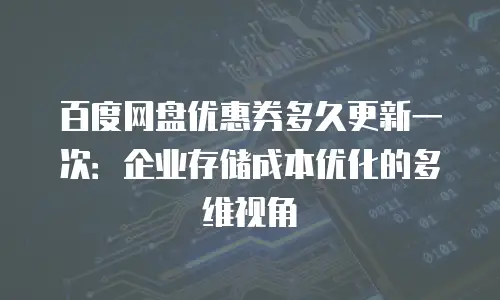 百度网盘优惠券多久更新一次：企业存储成本优化的多维视角