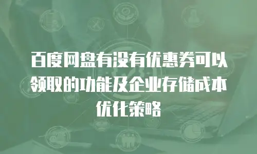 百度网盘有没有优惠券可以领取的功能及企业存储成本优化策略