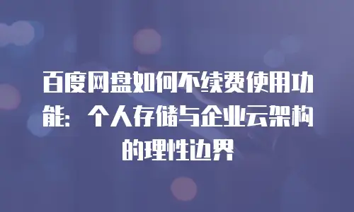 百度网盘如何不续费使用功能：个人存储与企业云架构的理性边界