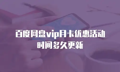 百度网盘vip月卡优惠活动时间多久更新