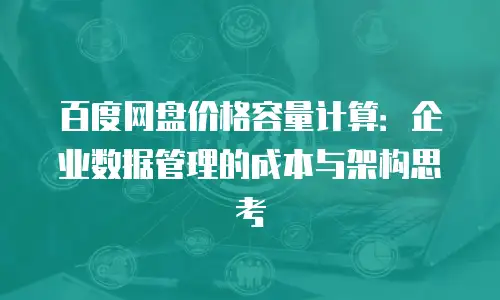 百度网盘价格容量计算：企业数据管理的成本与架构思考