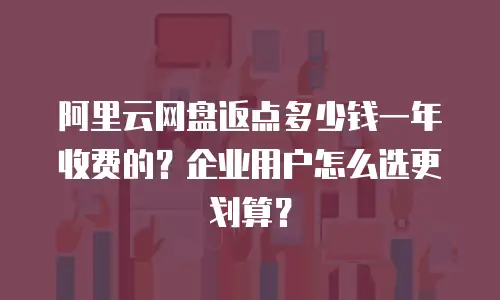阿里云网盘返点多少钱一年收费的？企业用户怎么选更划算？