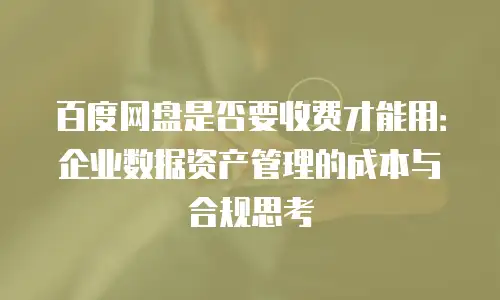 百度网盘是否要收费才能用：企业数据资产管理的成本与合规思考