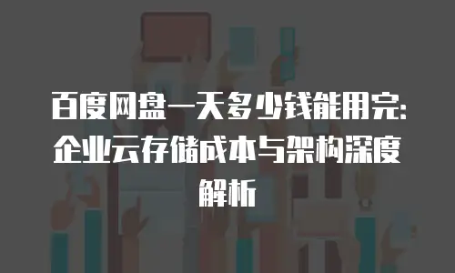 百度网盘一天多少钱能用完：企业云存储成本与架构深度解析
