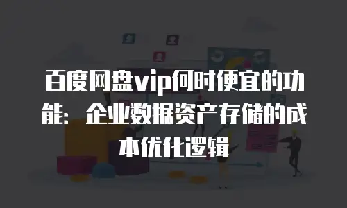 百度网盘vip何时便宜的功能：企业数据资产存储的成本优化逻辑