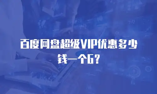 百度网盘超级VIP优惠多少钱一个G？