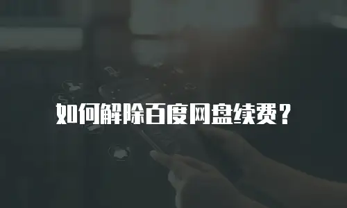 如何解除百度网盘续费？