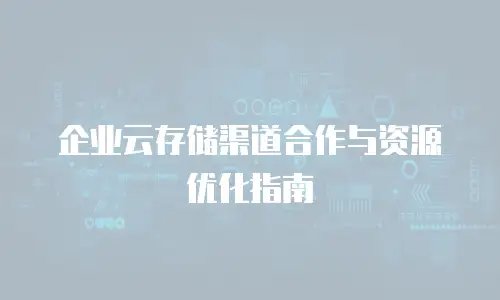 企业云存储渠道合作与资源优化指南