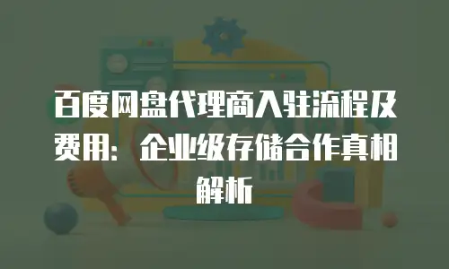 百度网盘代理商入驻流程及费用：企业级存储合作真相解析