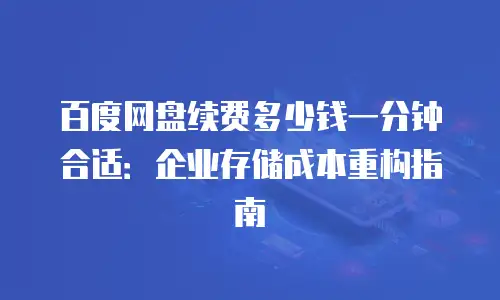 百度网盘续费多少钱一分钟合适：企业存储成本重构指南