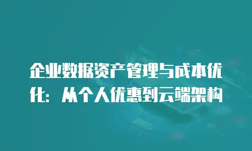 企业数据资产管理与成本优化：从个人优惠到云端架构