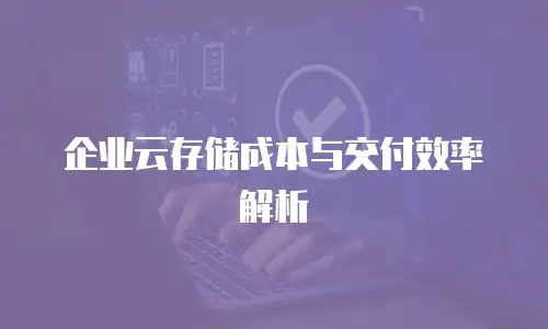 企业云存储成本与交付效率解析