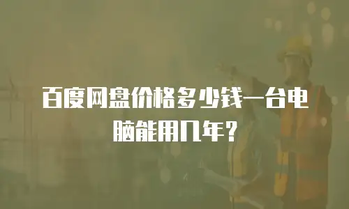百度网盘价格多少钱一台电脑能用几年？