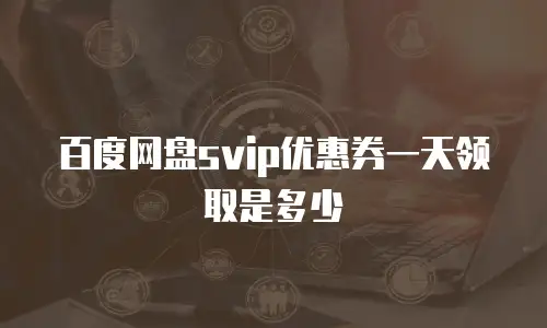 百度网盘svip优惠券一天领取是多少