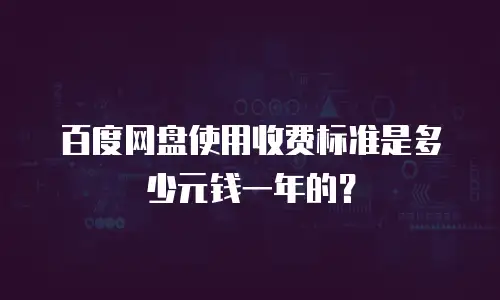百度网盘使用收费标准是多少元钱一年的？