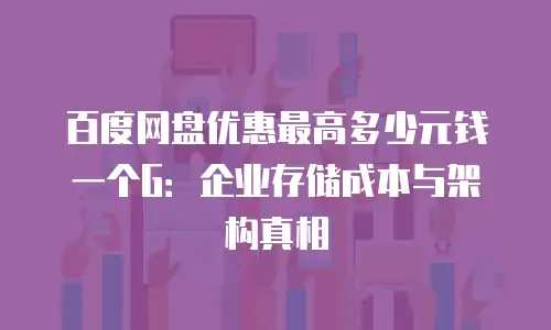 百度网盘优惠最高多少元钱一个G：企业存储成本与架构真相