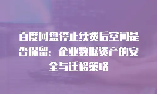 百度网盘停止续费后空间是否保留：企业数据资产的安全与迁移策略
