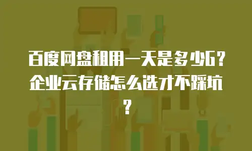 百度网盘租用一天是多少G？企业云存储怎么选才不踩坑？