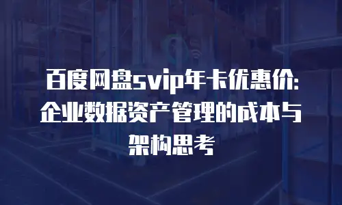 百度网盘svip年卡优惠价：企业数据资产管理的成本与架构思考