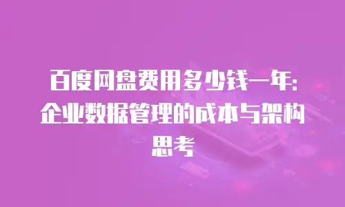 百度网盘费用多少钱一年：企业数据管理的成本与架构思考