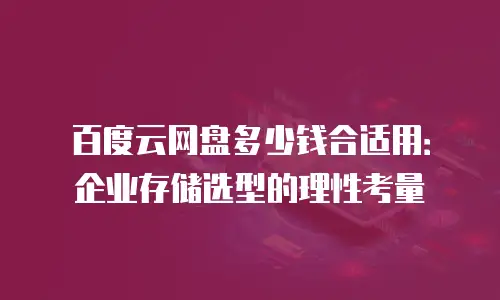 百度云网盘多少钱合适用：企业存储选型的理性考量