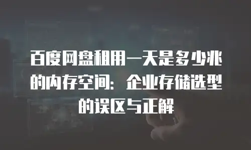 百度网盘租用一天是多少兆的内存空间：企业存储选型的误区与正解