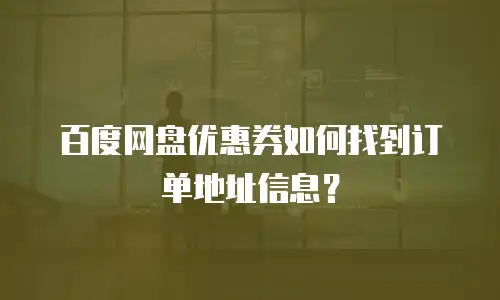 百度网盘优惠券如何找到订单地址信息？