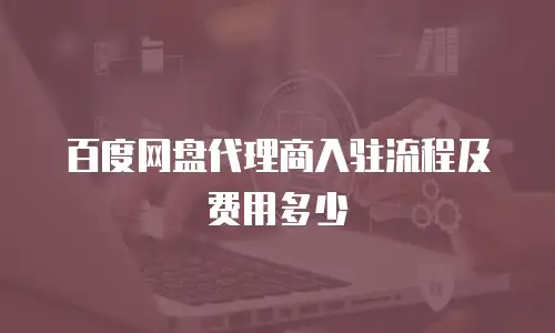 百度网盘代理商入驻流程及费用多少