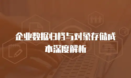企业数据归档与对象存储成本深度解析