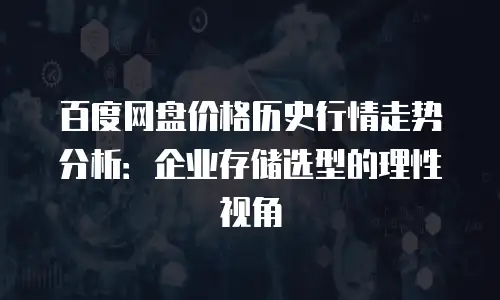 百度网盘价格历史行情走势分析：企业存储选型的理性视角