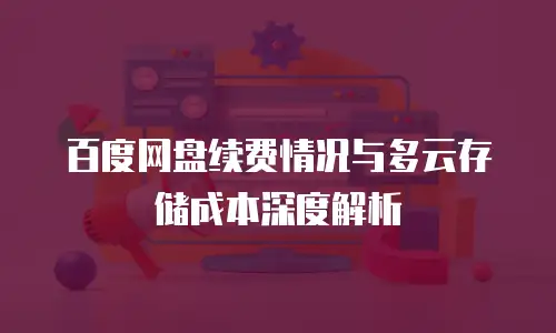 百度网盘续费情况与多云存储成本深度解析