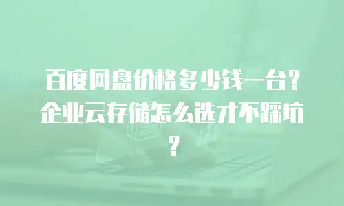 百度网盘价格多少钱一台？企业云存储怎么选才不踩坑？