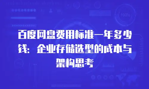百度网盘费用标准一年多少钱：企业存储选型的成本与架构思考