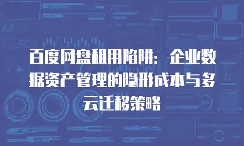 百度网盘租用陷阱：企业数据资产管理的隐形成本与多云迁移策略