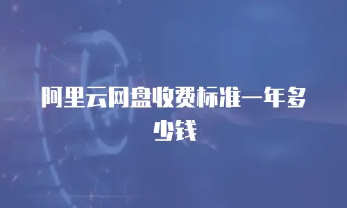 阿里云网盘收费标准一年多少钱