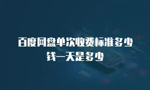 百度网盘单次收费标准多少钱一天是多少