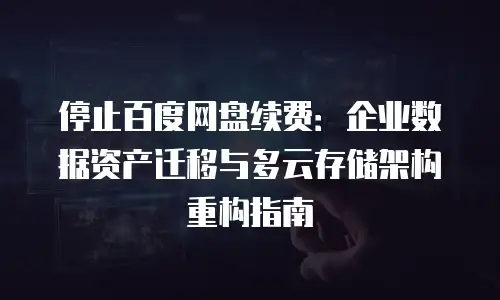 停止百度网盘续费：企业数据资产迁移与多云存储架构重构指南