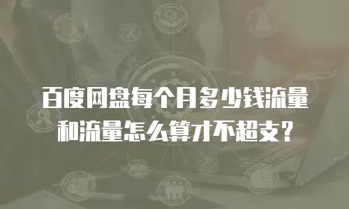 百度网盘每个月多少钱流量和流量怎么算才不超支？