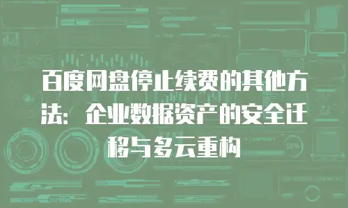 百度网盘停止续费的其他方法：企业数据资产的安全迁移与多云重构