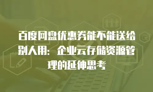 百度网盘优惠券能不能送给别人用：企业云存储资源管理的延伸思考