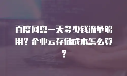 百度网盘一天多少钱流量够用？企业云存储成本怎么算？